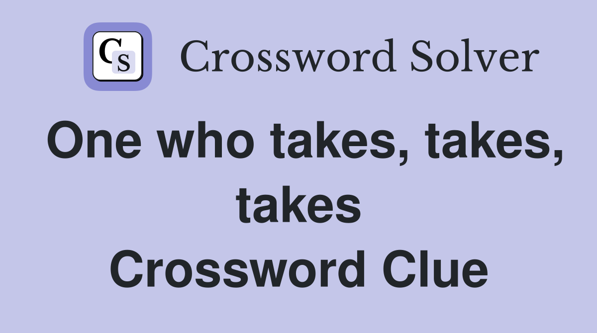 One who takes, takes, takes Crossword Clue