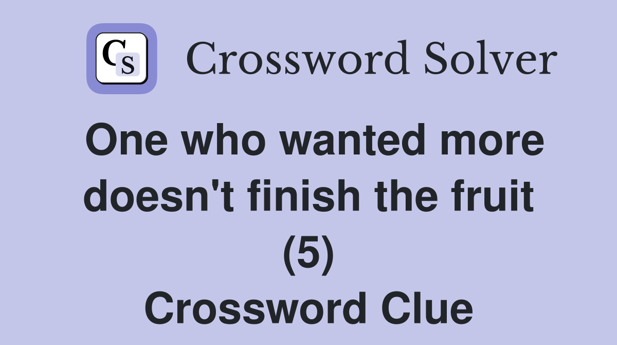 One who wanted more doesn't finish the fruit (5) Crossword Clue
