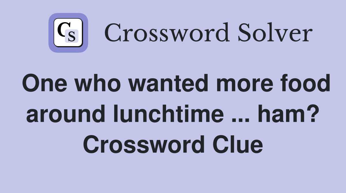 One who wanted more food around lunchtime ... ham? Crossword Clue