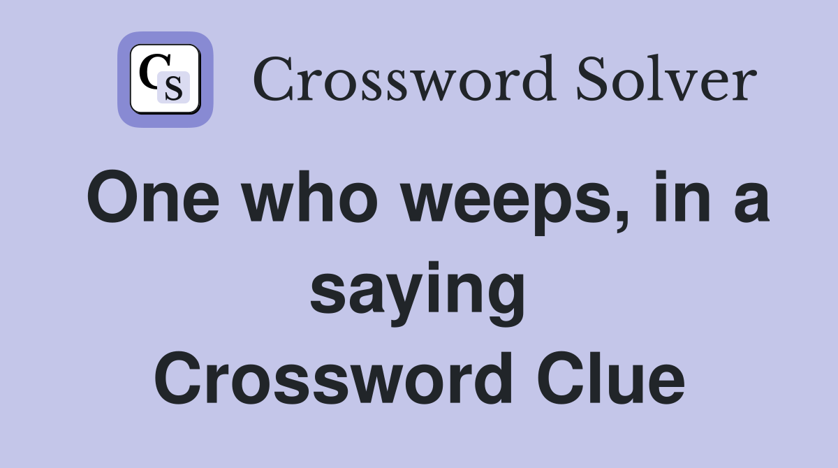 One who weeps, in a saying Crossword Clue