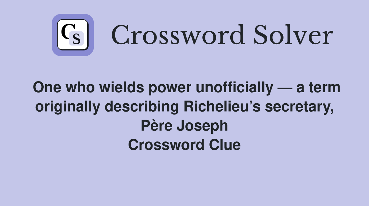 One who wields power unofficially — a term originally describing Richelieu’s secretary, Père Joseph Crossword Clue