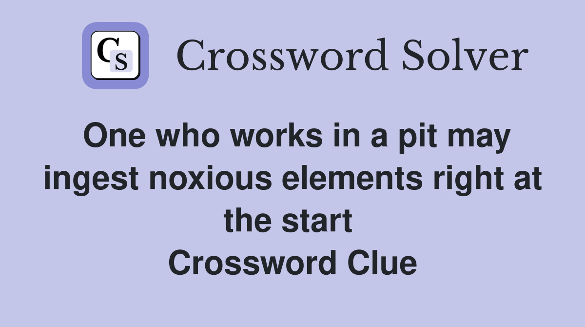 One who works in a pit may ingest noxious elements right at the start  Crossword Clue