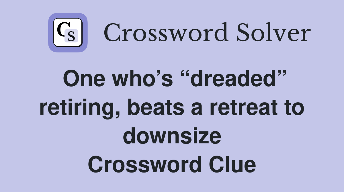 One who’s “dreaded” retiring, beats a retreat to downsize Crossword Clue