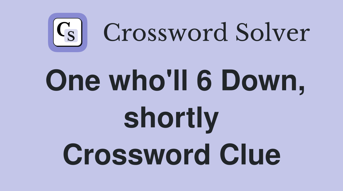One who'll 6 Down, shortly Crossword Clue