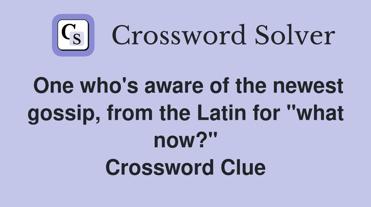 One who's aware of the newest gossip, from the Latin for "what now?" Crossword Clue