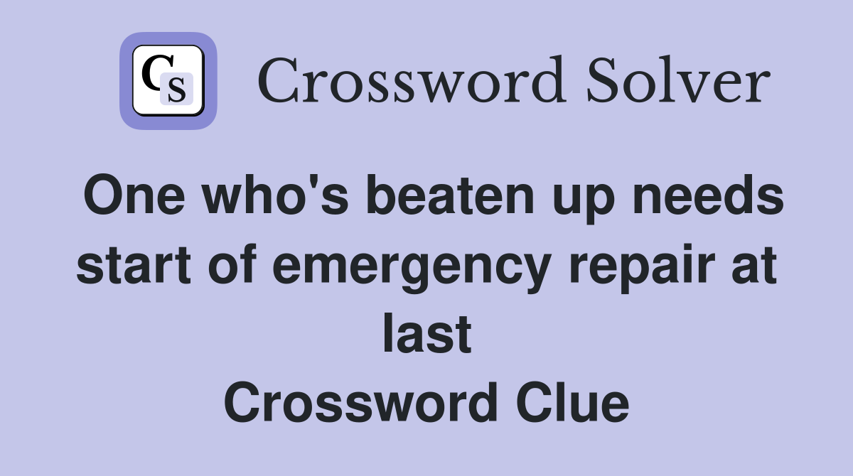 One who's beaten up needs start of emergency repair at last Crossword Clue