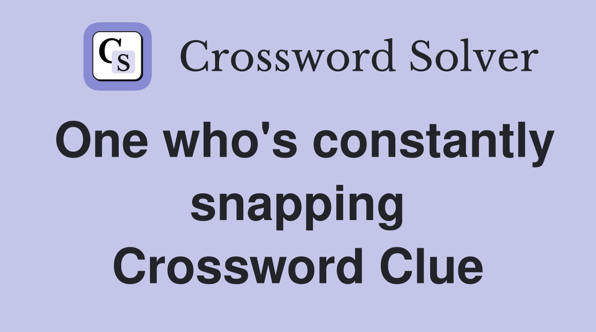 One who's constantly snapping Crossword Clue