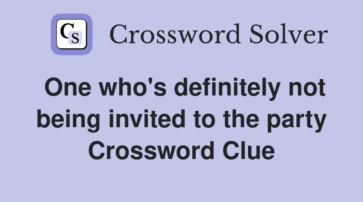 One who's definitely not being invited to the party Crossword Clue