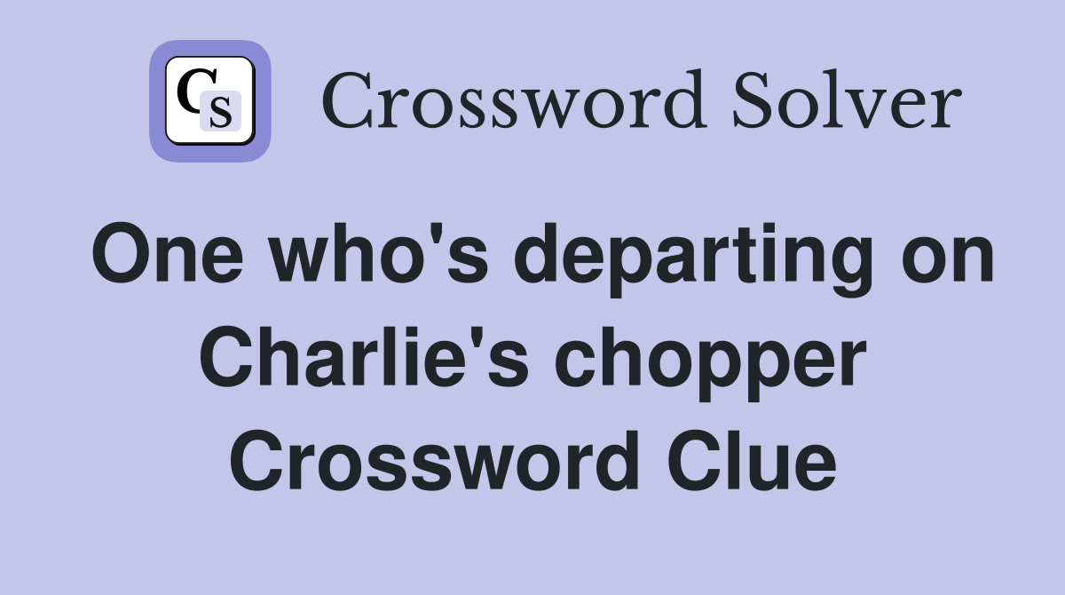 One who's departing on Charlie's chopper Crossword Clue