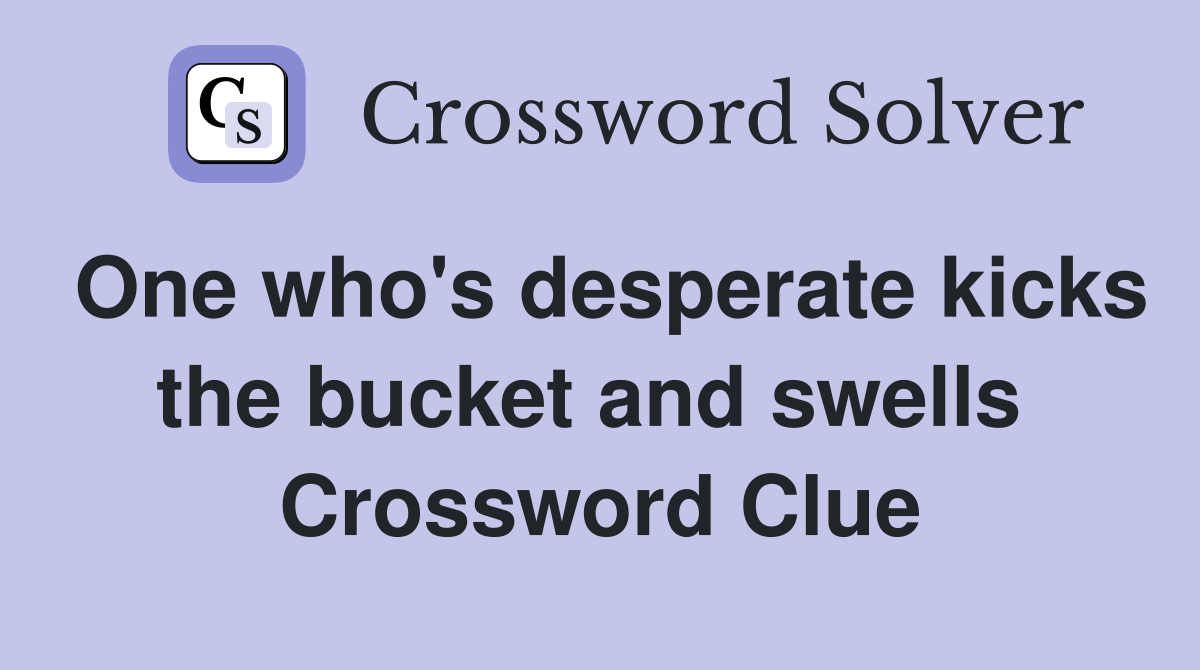 One who's desperate kicks the bucket and swells  Crossword Clue