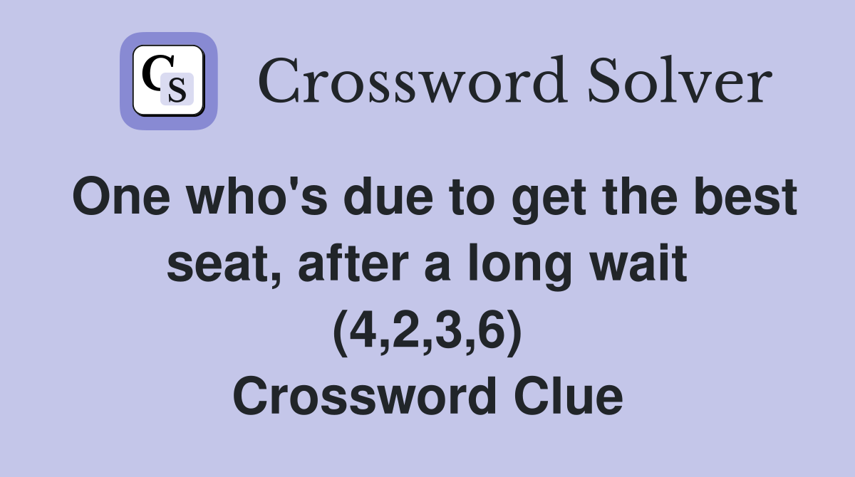 One who's due to get the best seat, after a long wait (4,2,3,6) Crossword Clue