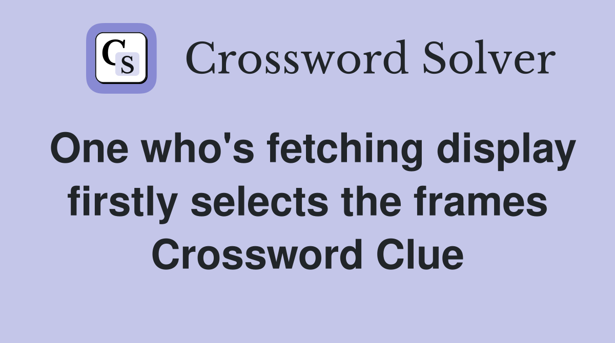 One who's fetching display firstly selects the frames Crossword Clue