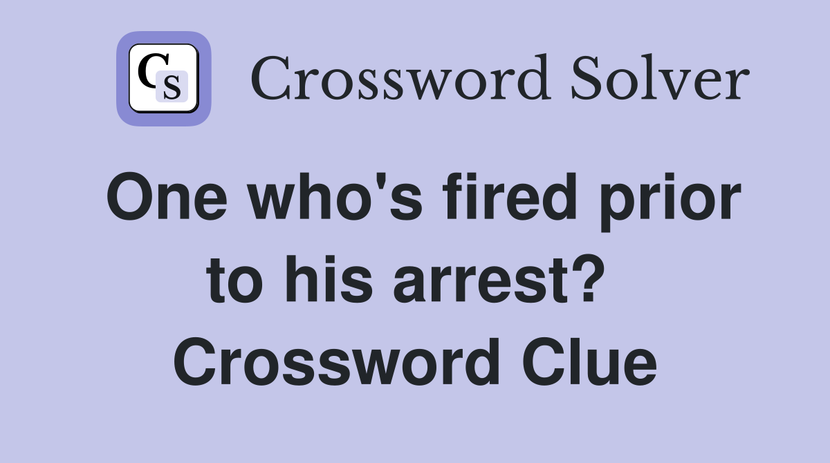One who's fired prior to his arrest?  Crossword Clue