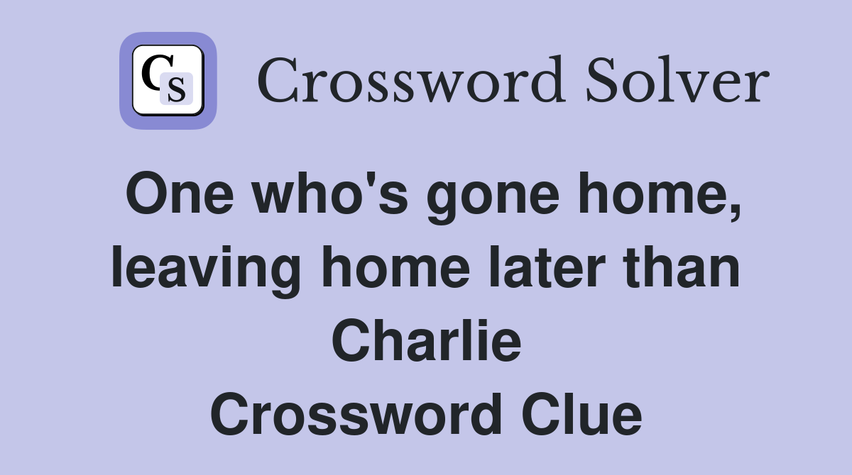 One who's gone home, leaving home later than Charlie Crossword Clue