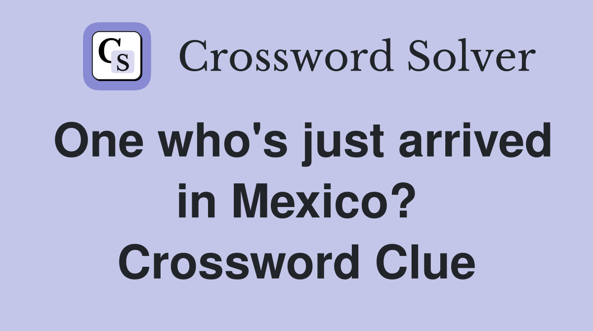 One who's just arrived in Mexico? Crossword Clue