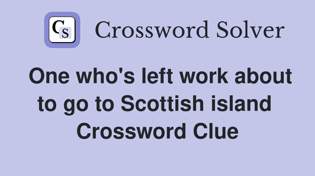 One who's left work about to go to Scottish island  Crossword Clue