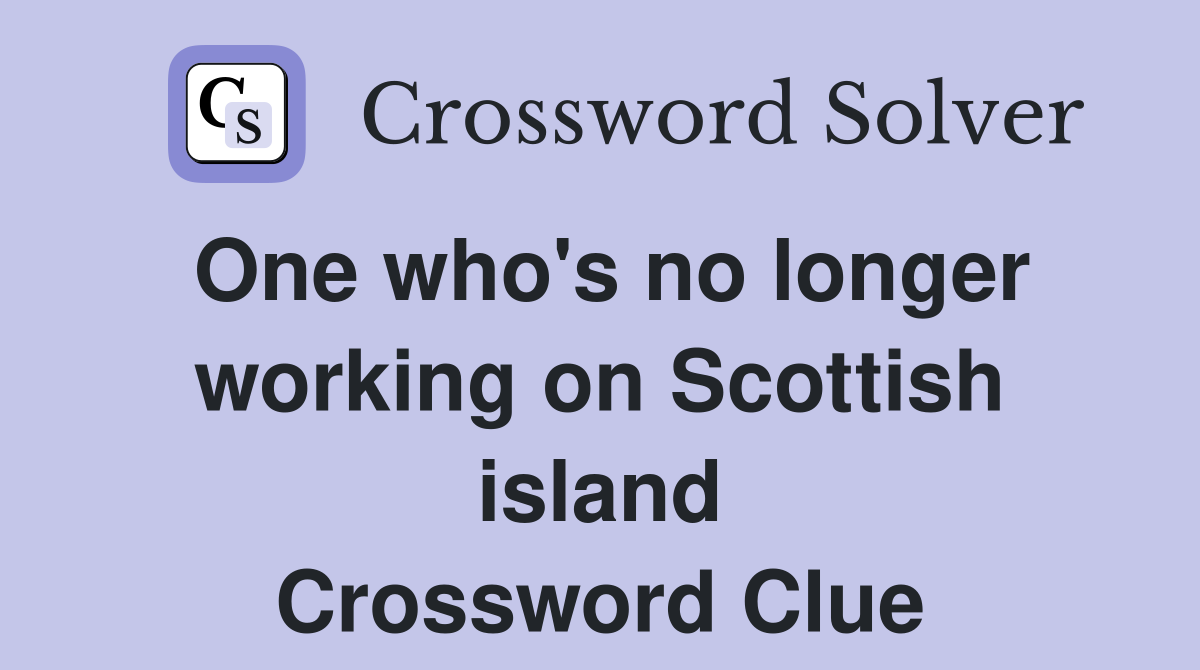 One who's no longer working on Scottish island Crossword Clue