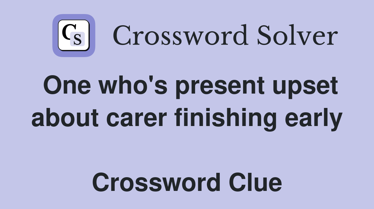 One who's present upset about carer finishing early  Crossword Clue
