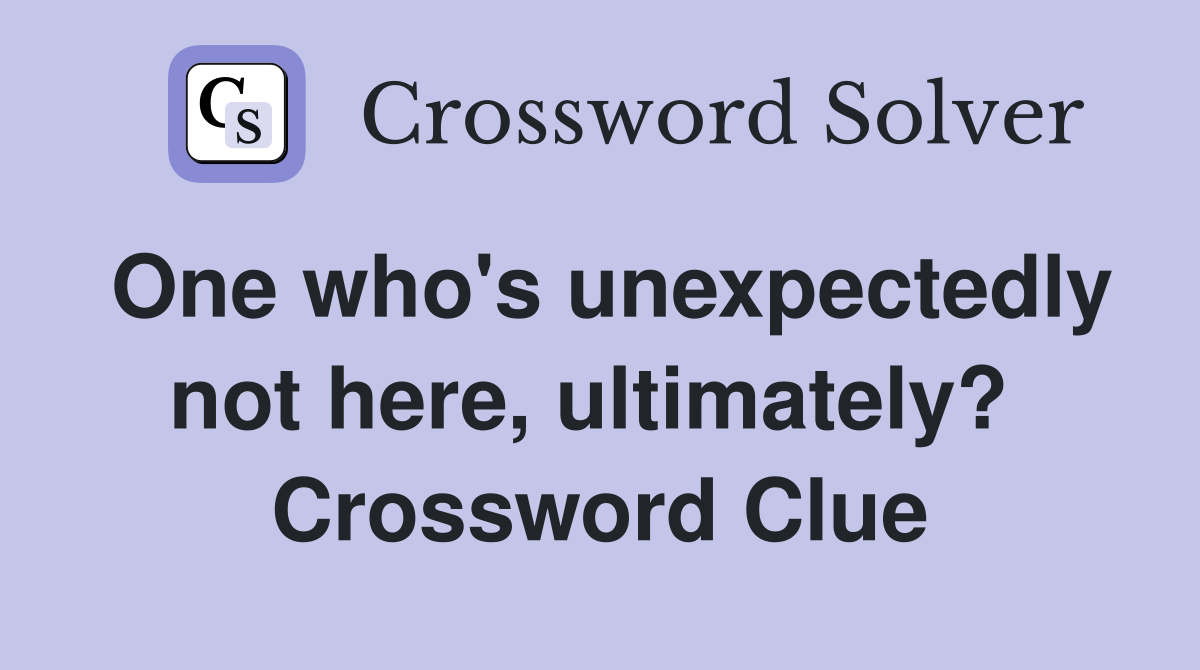 One who's unexpectedly not here, ultimately?  Crossword Clue