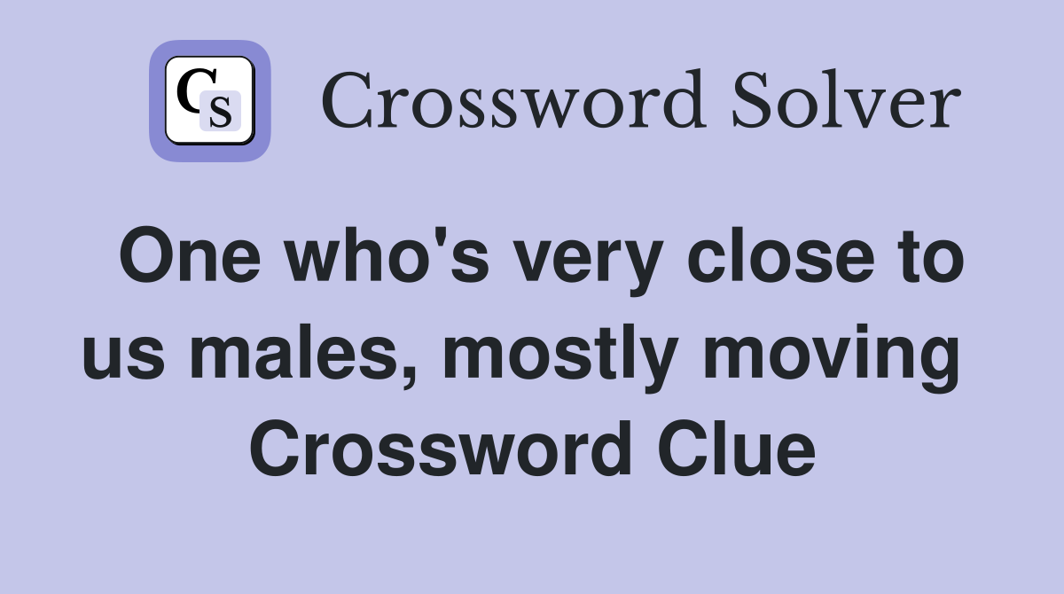 One who's very close to us males, mostly moving  Crossword Clue