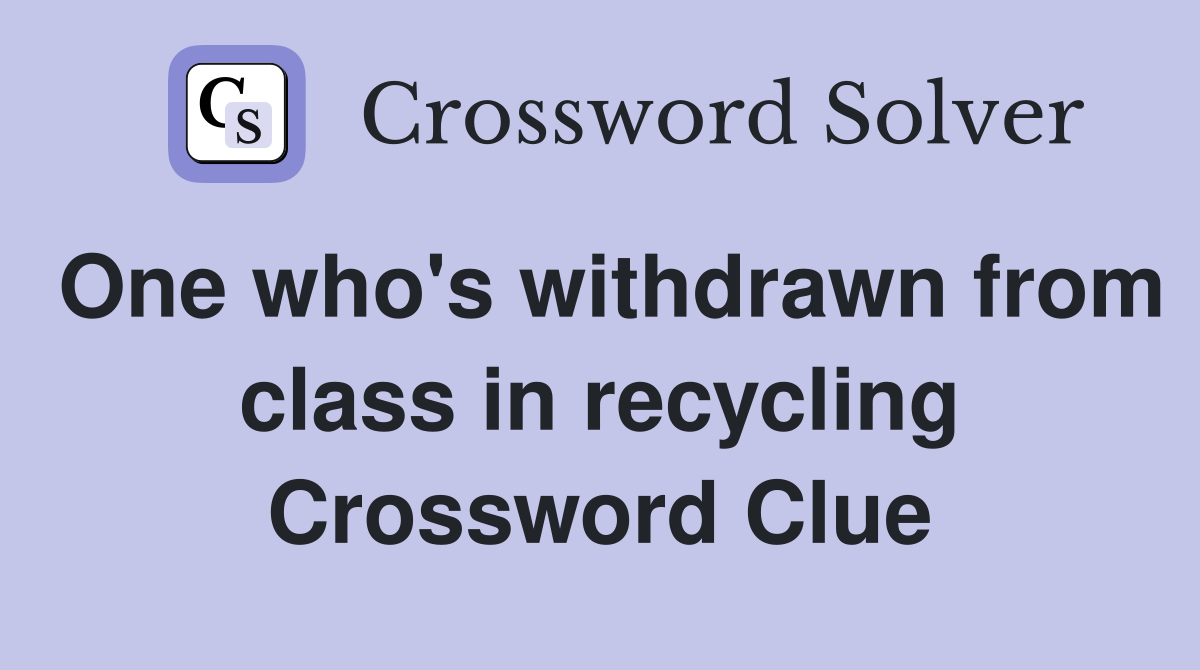 One who's withdrawn from class in recycling Crossword Clue