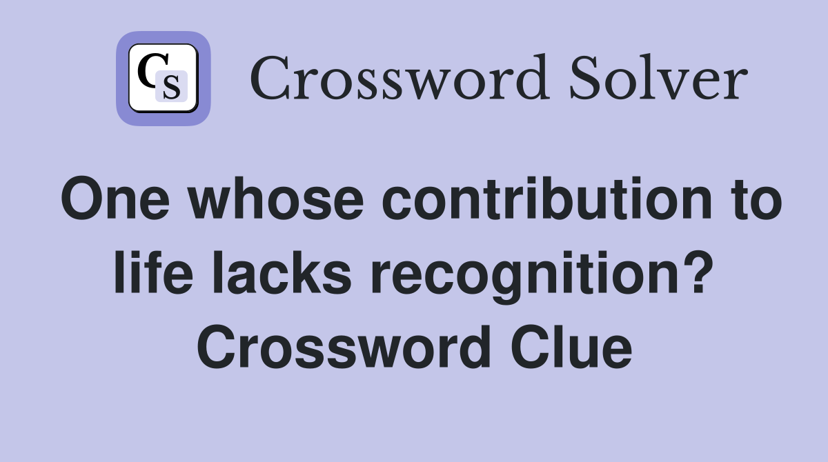 One whose contribution to life lacks recognition? Crossword Clue