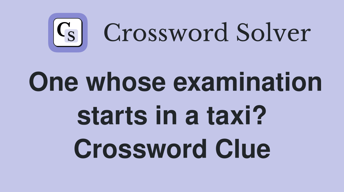 One whose examination starts in a taxi? Crossword Clue