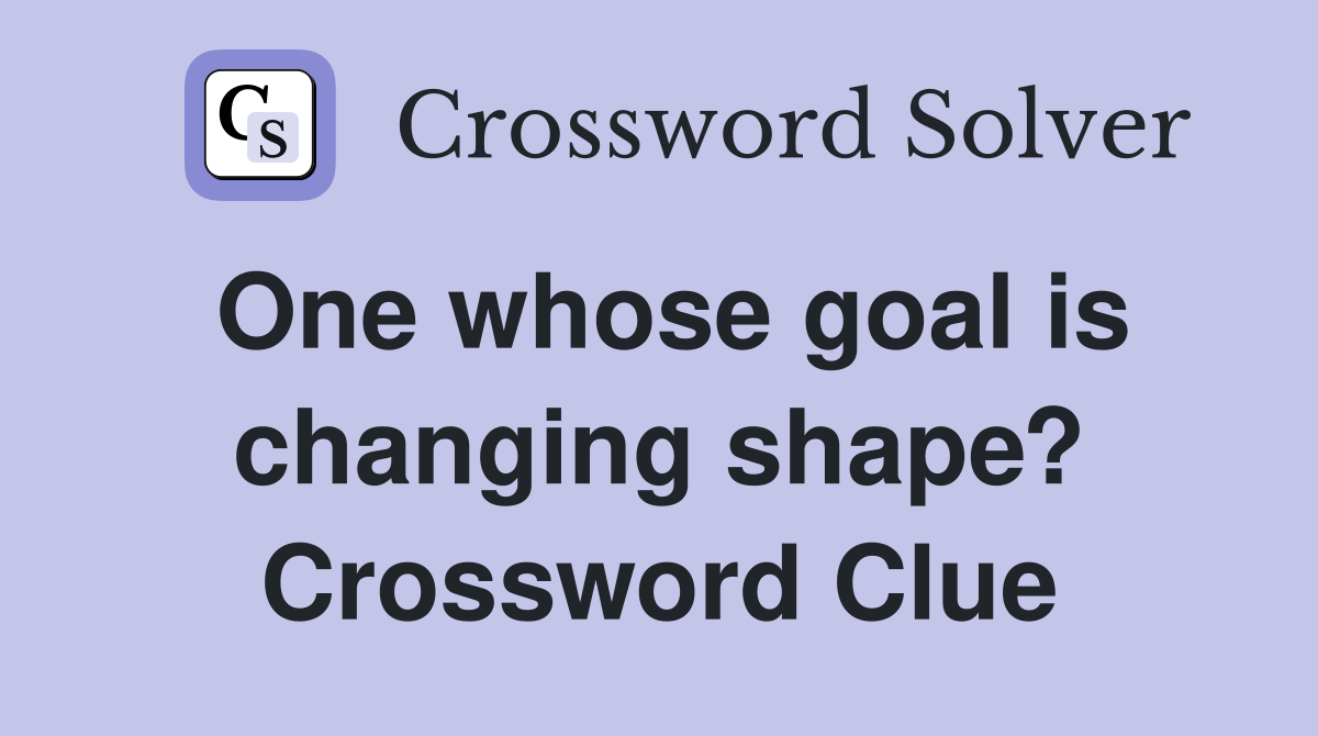 One whose goal is changing shape? Crossword Clue