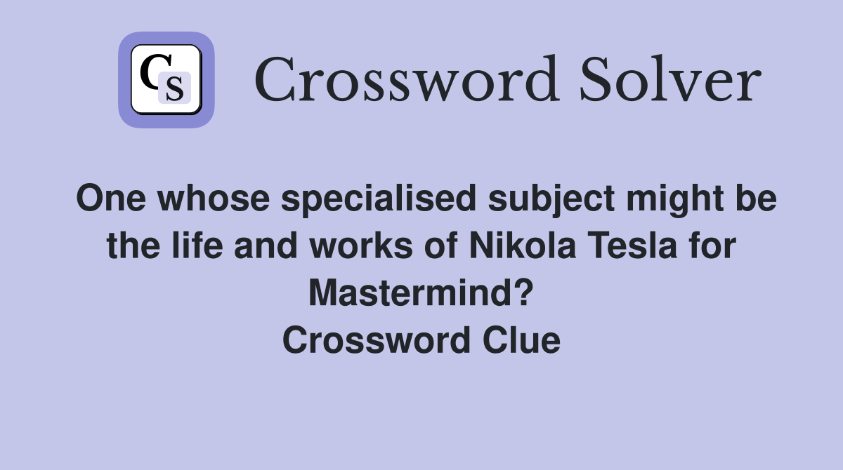 One whose specialised subject might be the life and works of Nikola Tesla for Mastermind? Crossword Clue