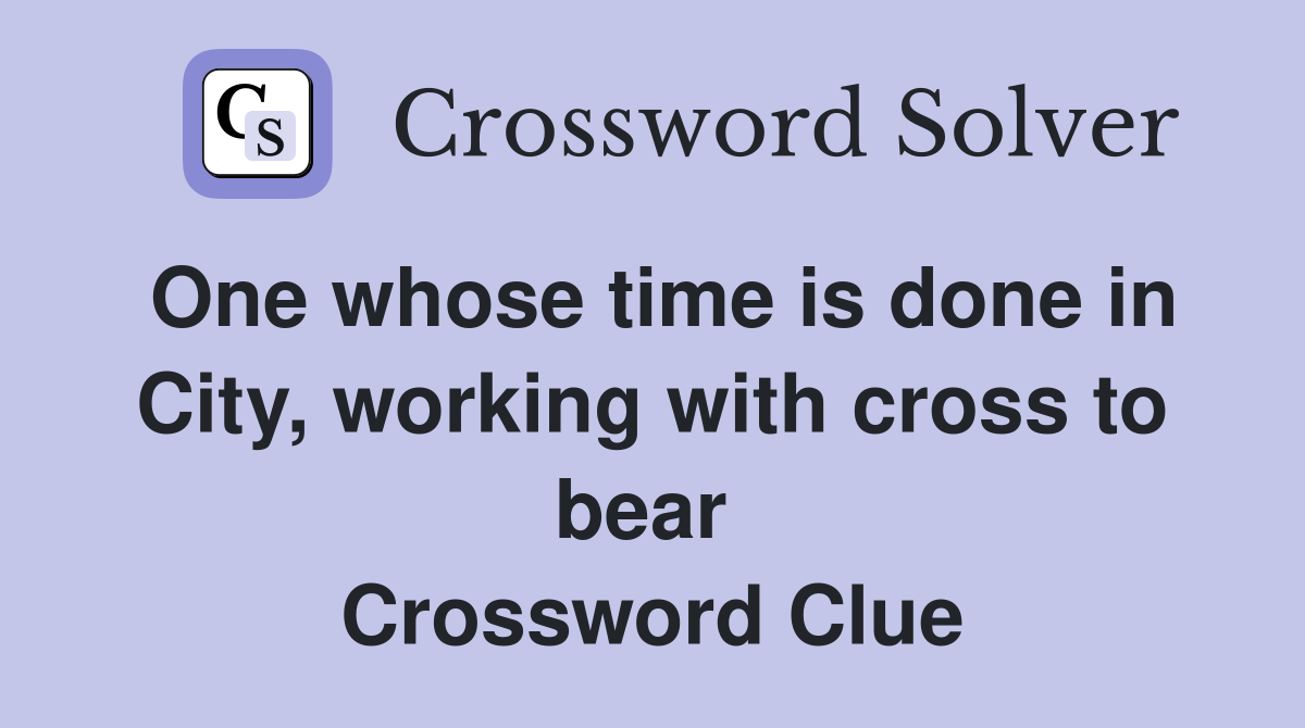 One whose time is done in City, working with cross to bear  Crossword Clue