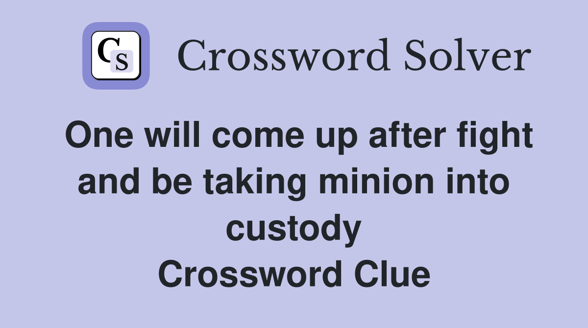 One will come up after fight and be taking minion into custody Crossword Clue