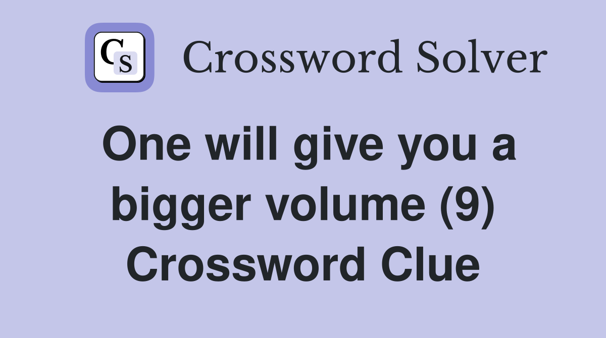 One will give you a bigger volume (9) Crossword Clue