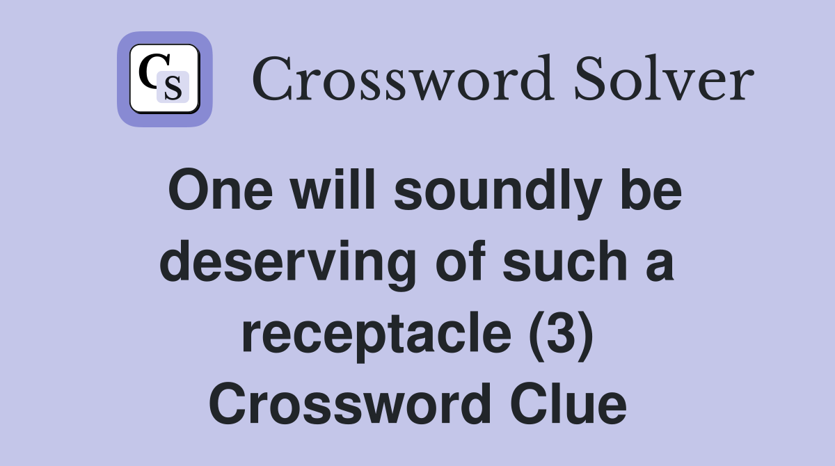 One will soundly be deserving of such a receptacle (3) Crossword Clue
