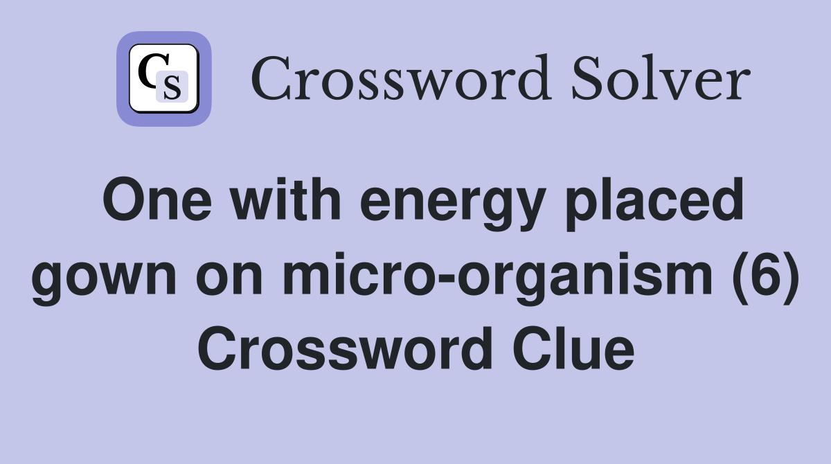One with energy placed gown on micro-organism (6) Crossword Clue