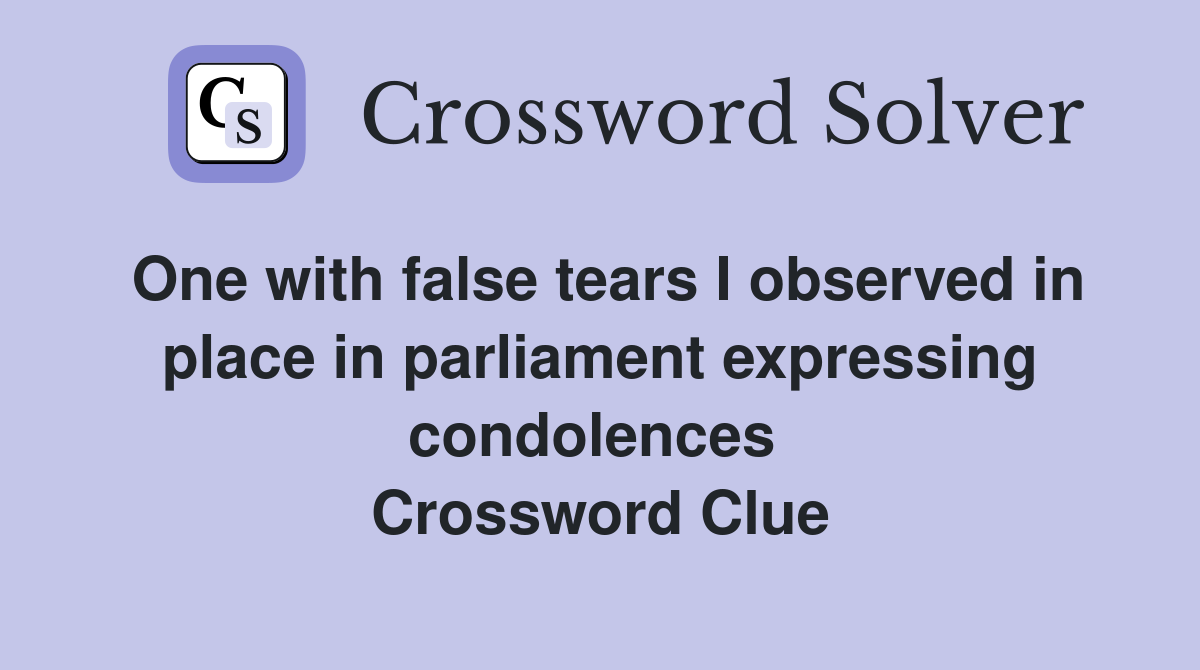 One with false tears I observed in place in parliament expressing condolences  Crossword Clue