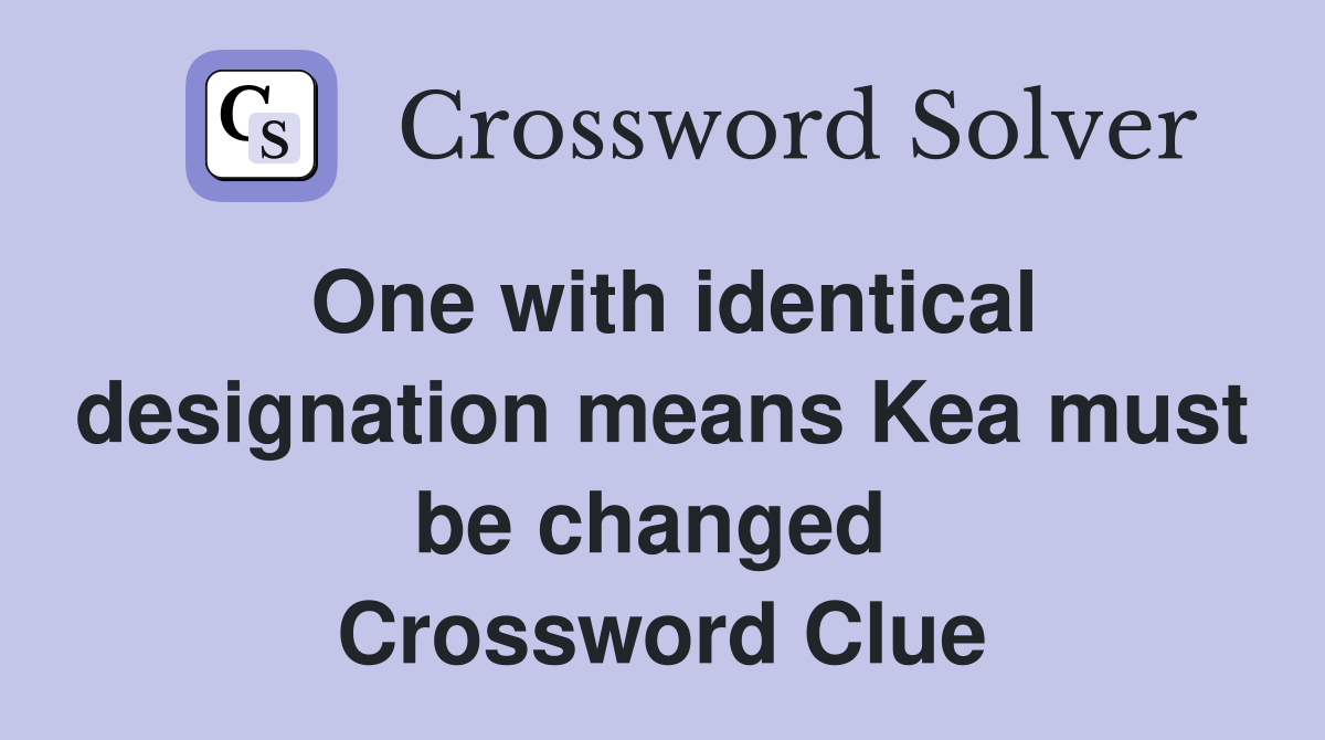 One with identical designation means Kea must be changed  Crossword Clue