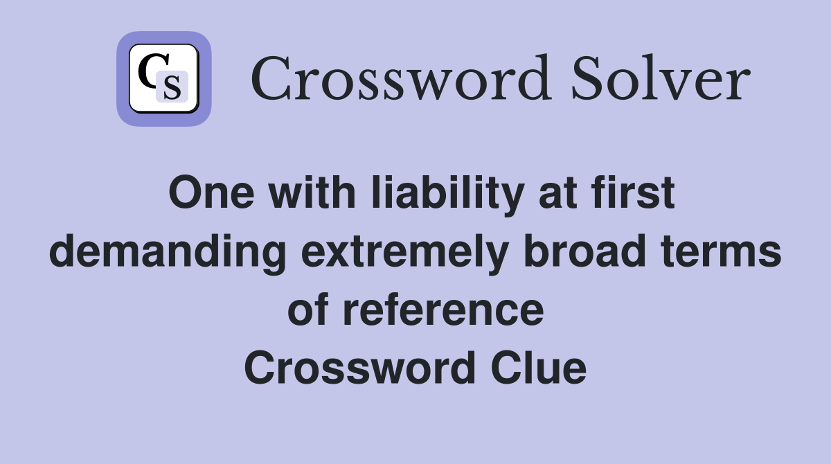 One with liability at first demanding extremely broad terms of reference Crossword Clue