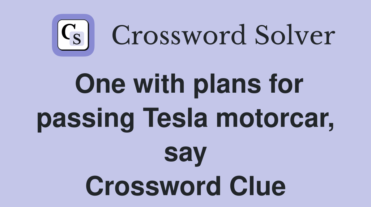 One with plans for passing Tesla motorcar, say Crossword Clue