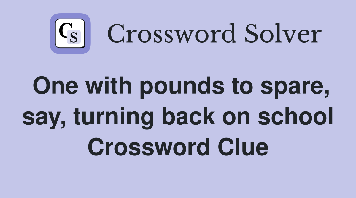 One with pounds to spare, say, turning back on school Crossword Clue