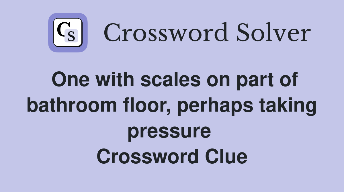 One with scales on part of bathroom floor, perhaps taking pressure  Crossword Clue