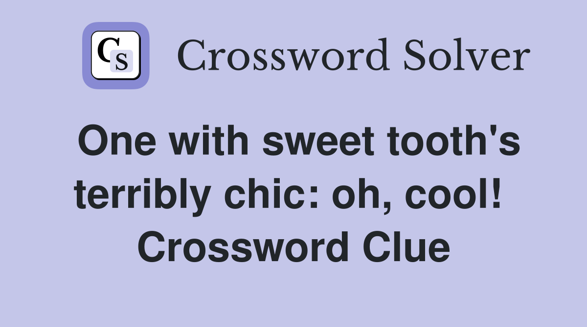 One with sweet tooth's terribly chic: oh, cool!  Crossword Clue