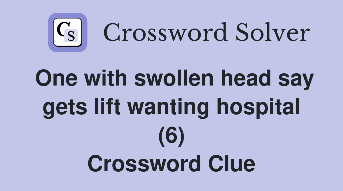 One with swollen head say gets lift wanting hospital (6) Crossword Clue