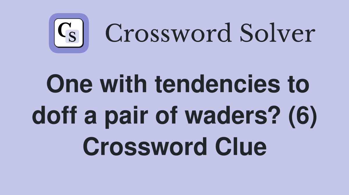 One with tendencies to doff a pair of waders? (6) Crossword Clue