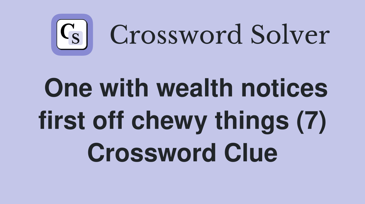 One with wealth notices first off chewy things (7) Crossword Clue