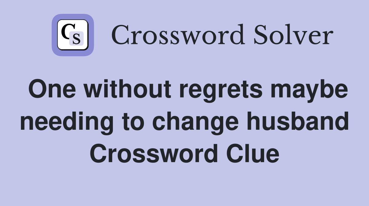 One without regrets maybe needing to change husband Crossword Clue