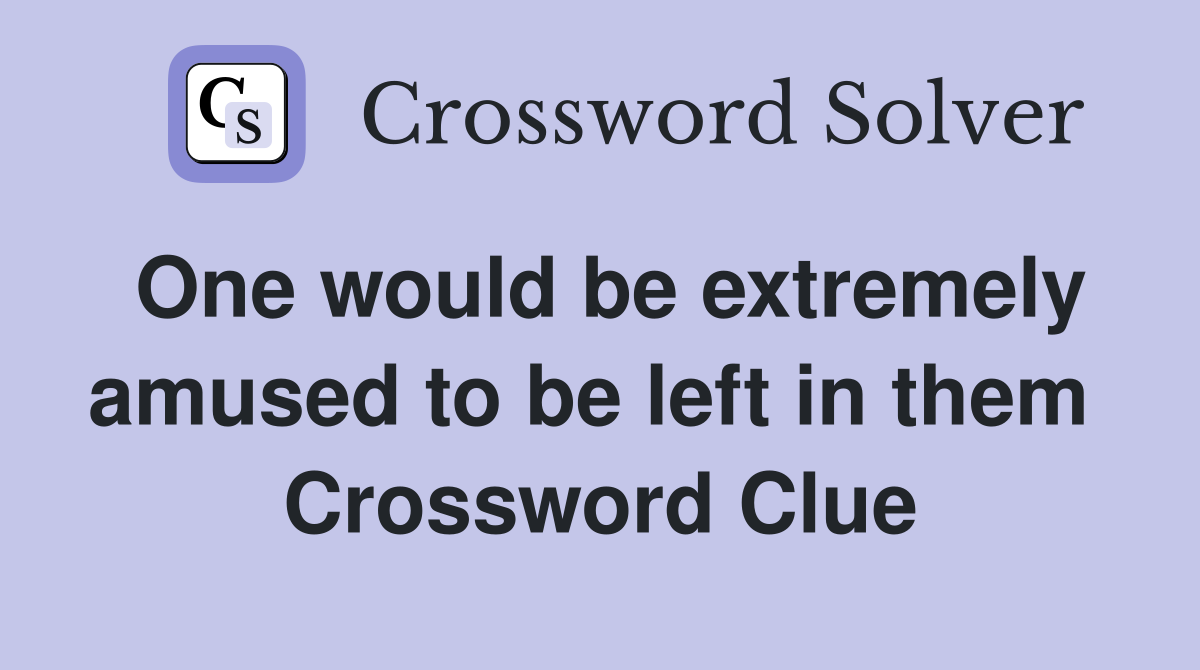 One would be extremely amused to be left in them  Crossword Clue