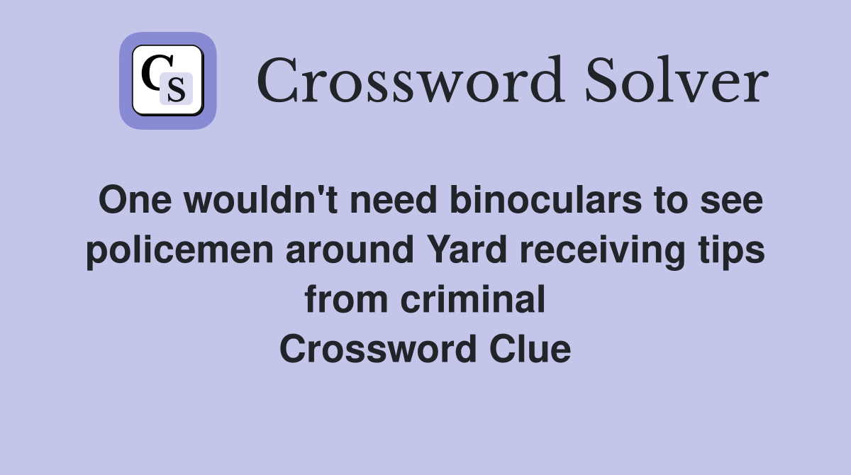 One wouldn't need binoculars to see policemen around Yard receiving tips from criminal Crossword Clue