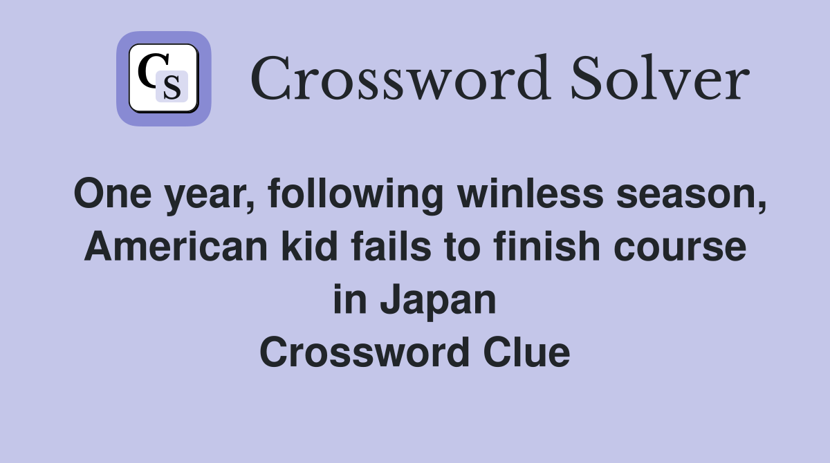One year, following winless season, American kid fails to finish course in Japan Crossword Clue