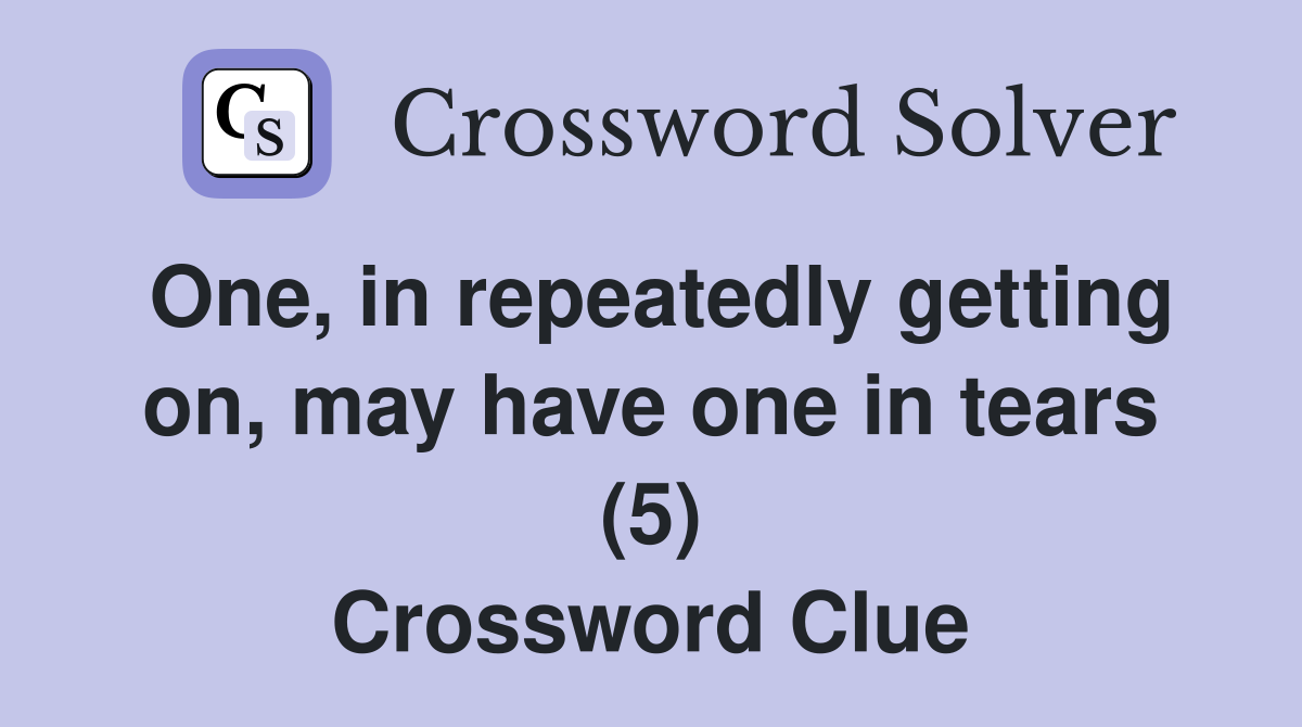 One, in repeatedly getting on, may have one in tears (5) Crossword Clue