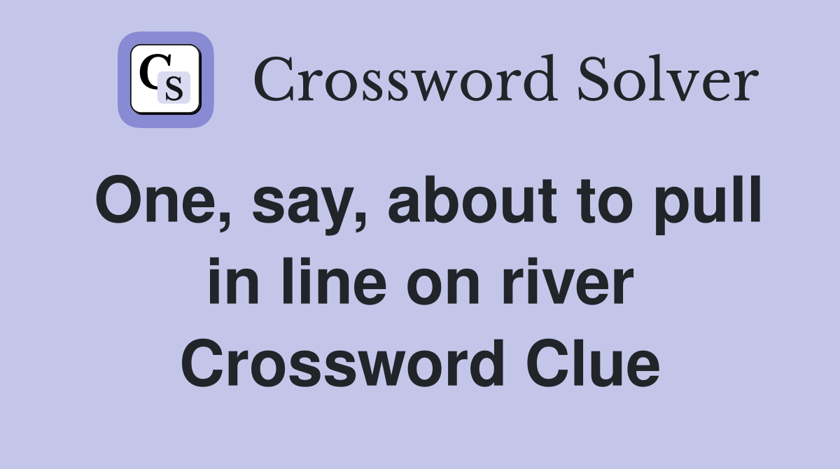 One, say, about to pull in line on river Crossword Clue